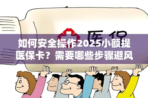 如何安全操作2025小额提医保卡？需要哪些步骤避风险？