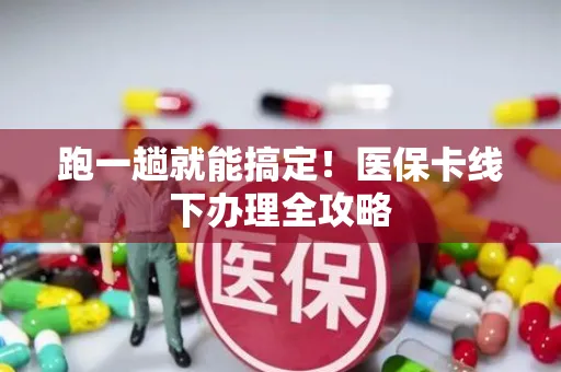 跑一趟就能搞定！医保卡线下办理全攻略